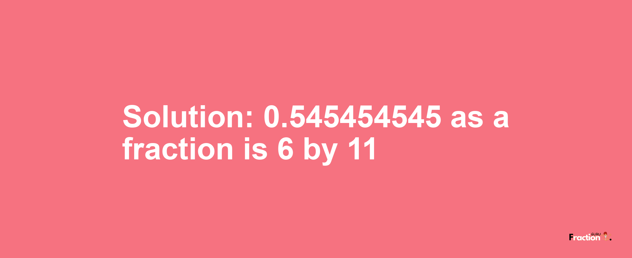 Solution:0.545454545 as a fraction is 6/11